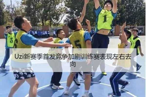 Uzi新赛季首发竞争加剧训练赛表现左右去向