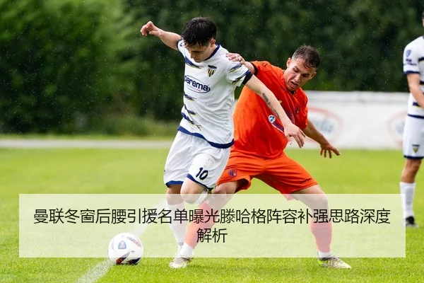 曼联冬窗后腰引援名单曝光滕哈格阵容补强思路深度解析